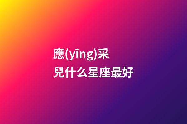 應(yīng)采兒什么星座最好-第1張-星座運勢-玄機派