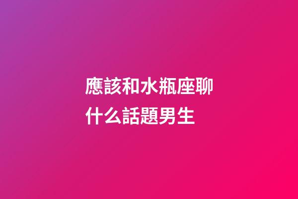 應該和水瓶座聊什么話題男生-第1張-星座運勢-玄機派