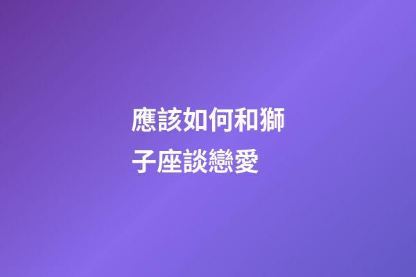 應該如何和獅子座談戀愛-第1張-星座運勢-玄機派
