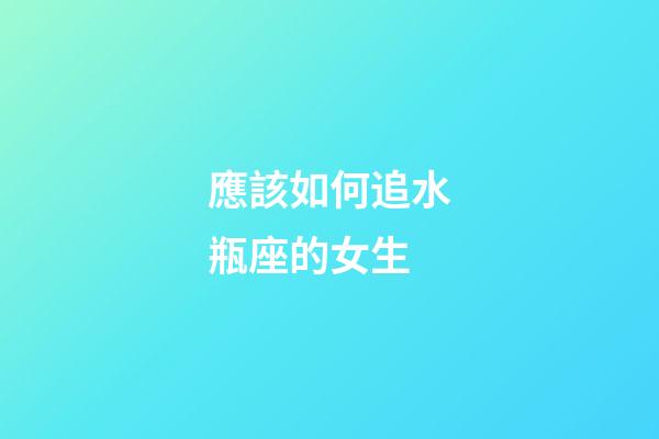 應該如何追水瓶座的女生-第1張-星座運勢-玄機派