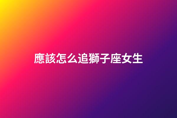 應該怎么追獅子座女生-第1張-星座運勢-玄機派