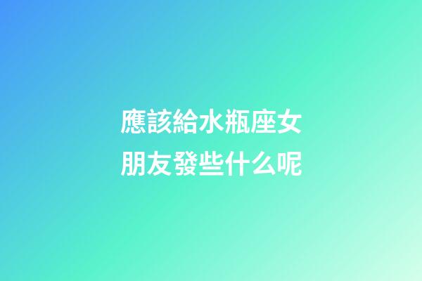 應該給水瓶座女朋友發些什么呢-第1張-星座運勢-玄機派