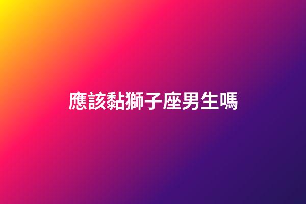 應該黏獅子座男生嗎-第1張-星座運勢-玄機派