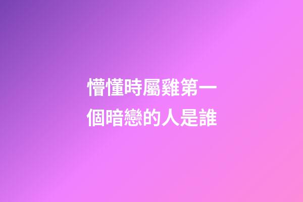 懵懂時屬雞第一個暗戀的人是誰