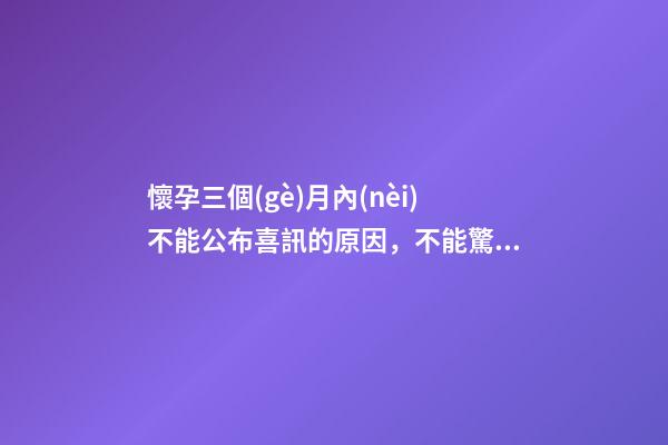 懷孕三個(gè)月內(nèi)不能公布喜訊的原因，不能驚擾胎神