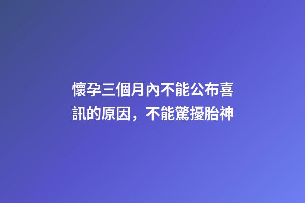 懷孕三個月內不能公布喜訊的原因，不能驚擾胎神