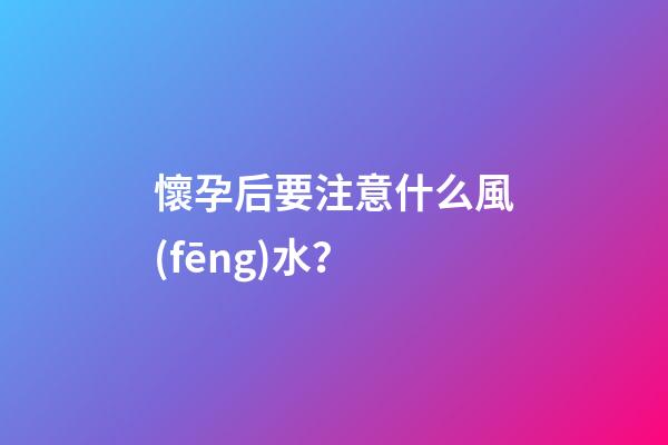 懷孕后要注意什么風(fēng)水？