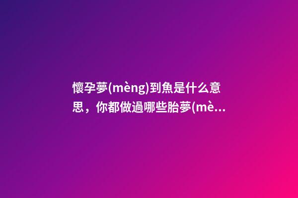 懷孕夢(mèng)到魚是什么意思，你都做過哪些胎夢(mèng)-第1張-觀點(diǎn)-玄機(jī)派