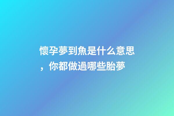 懷孕夢到魚是什么意思，你都做過哪些胎夢