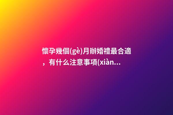 懷孕幾個(gè)月辦婚禮最合適，有什么注意事項(xiàng)（懷孕幾個(gè)月辦婚禮比較合適）