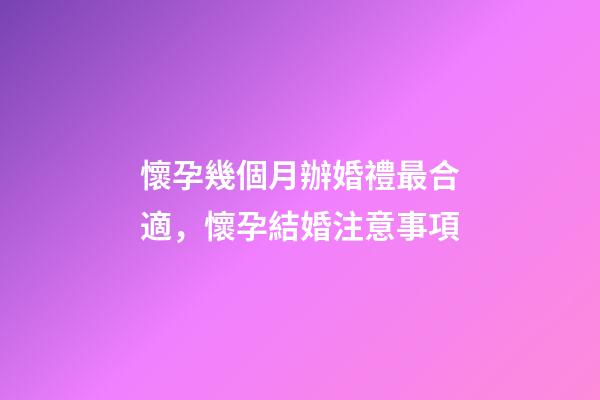 懷孕幾個月辦婚禮最合適，懷孕結婚注意事項