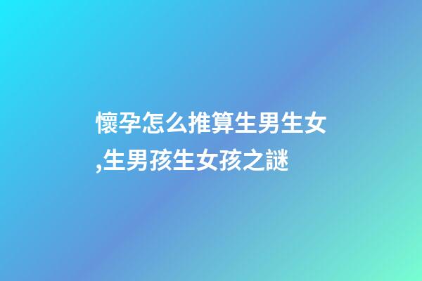 懷孕怎么推算生男生女,生男孩生女孩之謎-第1張-觀點-玄機派