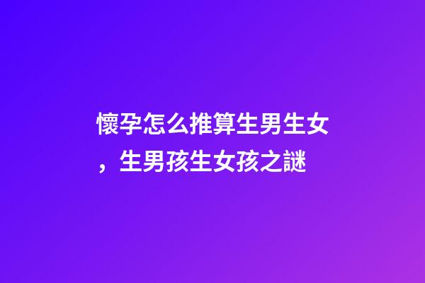 懷孕怎么推算生男生女，生男孩生女孩之謎-第1張-觀點-玄機派
