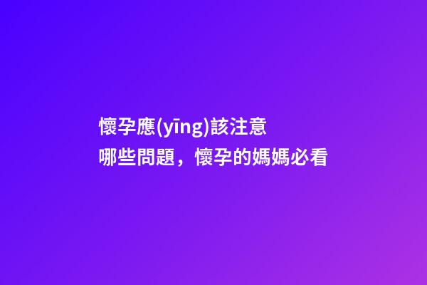 懷孕應(yīng)該注意哪些問題，懷孕的媽媽必看-第1張-觀點(diǎn)-玄機(jī)派