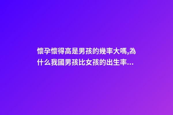 懷孕懷得高是男孩的幾率大嗎,為什么我國男孩比女孩的出生率高-第1張-觀點(diǎn)-玄機(jī)派