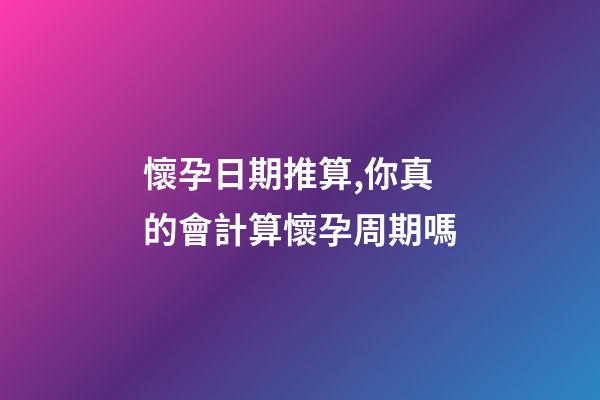 懷孕日期推算,你真的會計算懷孕周期嗎-第1張-觀點-玄機派