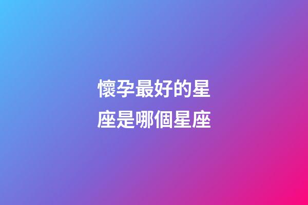 懷孕最好的星座是哪個星座-第1張-星座運勢-玄機派