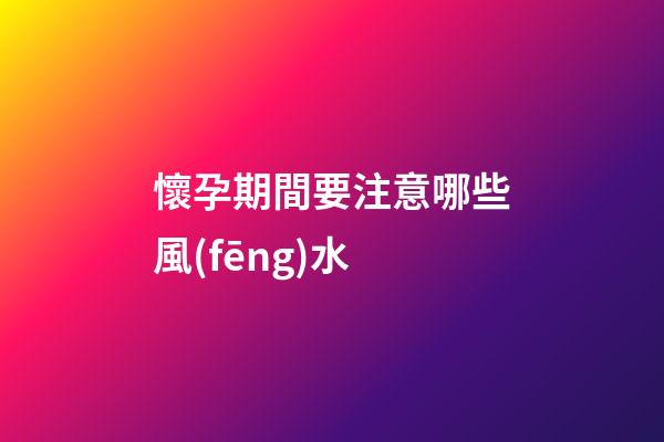 懷孕期間要注意哪些風(fēng)水