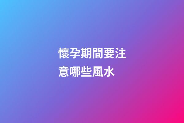 懷孕期間要注意哪些風水