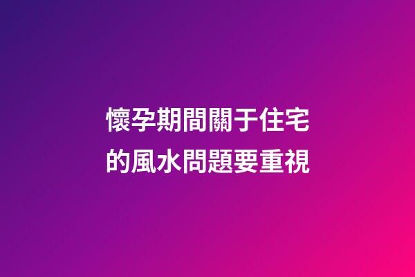 懷孕期間關于住宅的風水問題要重視