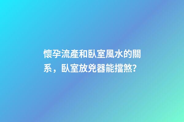 懷孕流產和臥室風水的關系，臥室放兇器能擋煞？