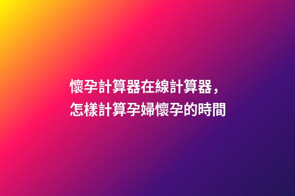 懷孕計算器在線計算器，怎樣計算孕婦懷孕的時間-第1張-觀點-玄機派