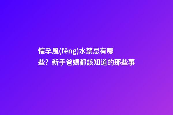懷孕風(fēng)水禁忌有哪些？新手爸媽都該知道的那些事