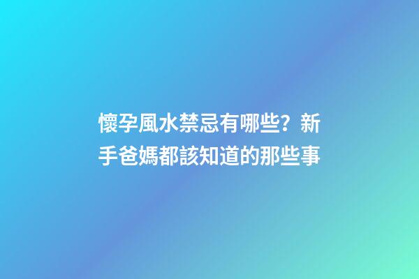 懷孕風水禁忌有哪些？新手爸媽都該知道的那些事