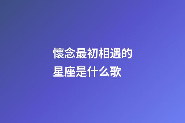 懷念最初相遇的星座是什么歌