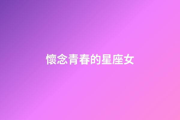 懷念青春的星座女-第1張-星座運勢-玄機派