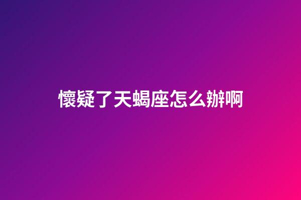 懷疑了天蝎座怎么辦啊-第1張-星座運勢-玄機派