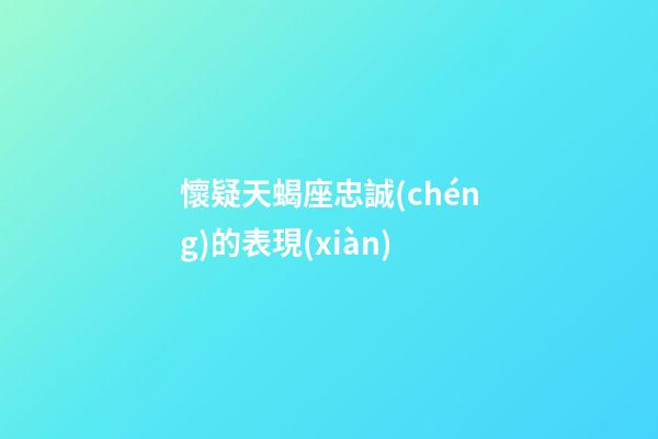 懷疑天蝎座忠誠(chéng)的表現(xiàn)-第1張-星座運(yùn)勢(shì)-玄機(jī)派