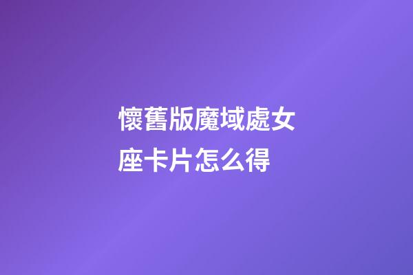 懷舊版魔域處女座卡片怎么得-第1張-星座運勢-玄機派