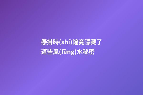 懸掛時(shí)鐘竟隱藏了這些風(fēng)水秘密