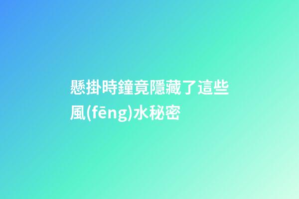 懸掛時鐘竟隱藏了這些風(fēng)水秘密