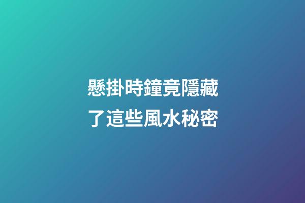 懸掛時鐘竟隱藏了這些風水秘密