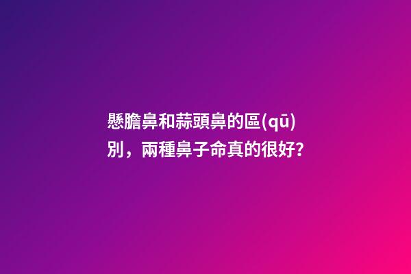 懸膽鼻和蒜頭鼻的區(qū)別，兩種鼻子命真的很好？