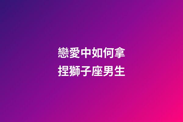 戀愛中如何拿捏獅子座男生-第1張-星座運勢-玄機派