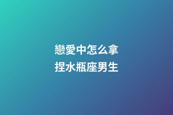 戀愛中怎么拿捏水瓶座男生-第1張-星座運勢-玄機派