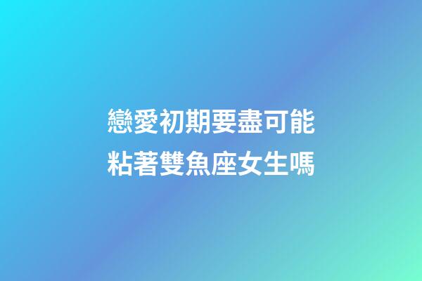 戀愛初期要盡可能粘著雙魚座女生嗎-第1張-星座運勢-玄機派