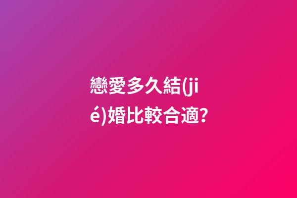 戀愛多久結(jié)婚比較合適？
