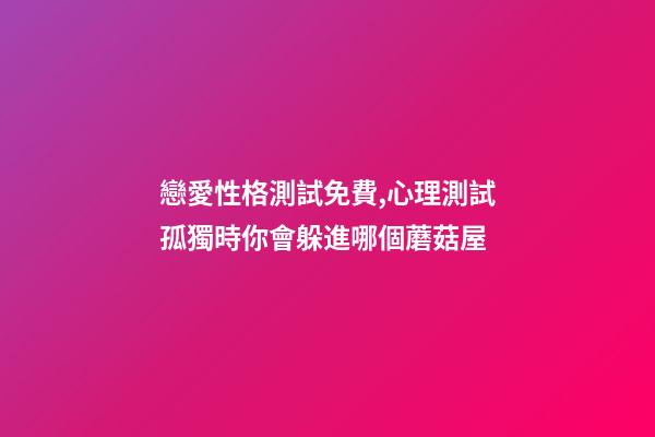 戀愛性格測試免費,心理測試孤獨時你會躲進哪個蘑菇屋-第1張-觀點-玄機派
