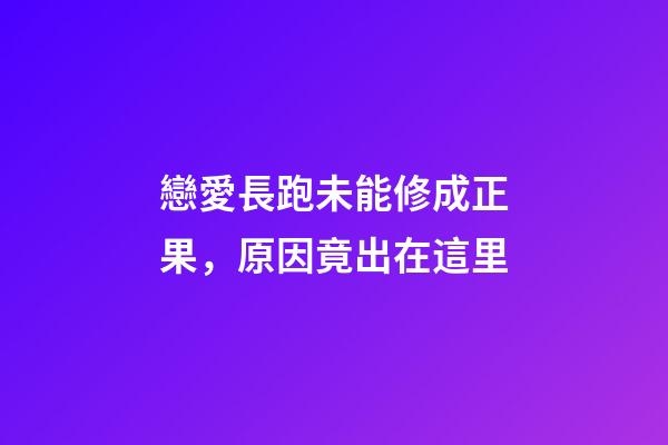 戀愛長跑未能修成正果，原因竟出在這里
