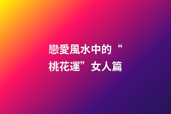 戀愛風水中的“桃花運”女人篇