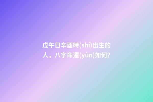戊午日辛酉時(shí)出生的人，八字命運(yùn)如何？