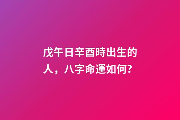 戊午日辛酉時出生的人，八字命運如何？