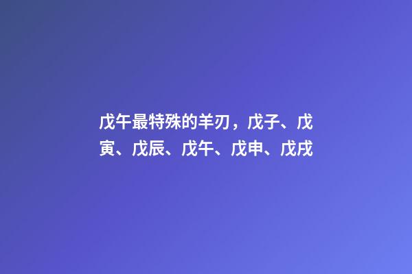 戊午最特殊的羊刃，戊子、戊寅、戊辰、戊午、戊申、戊戌(戊日柱人生判斷)-第1張-觀點-玄機派