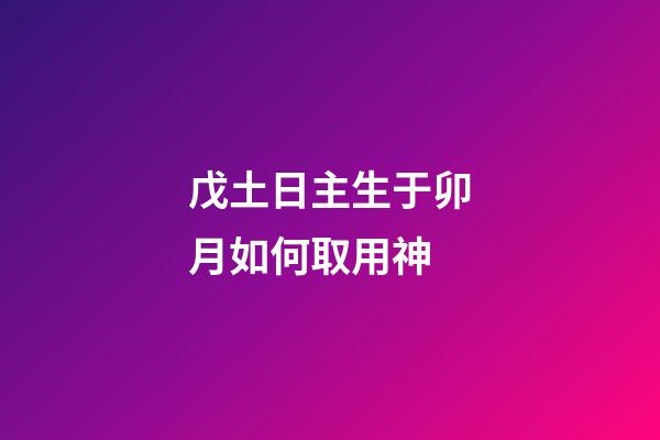 戊土日主生于卯月如何取用神?