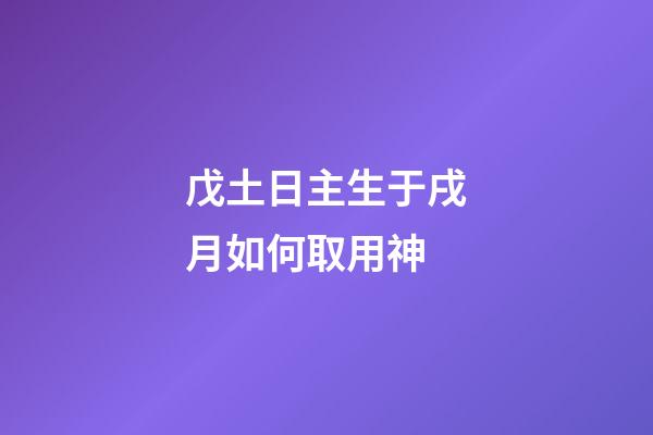 戊土日主生于戌月如何取用神?