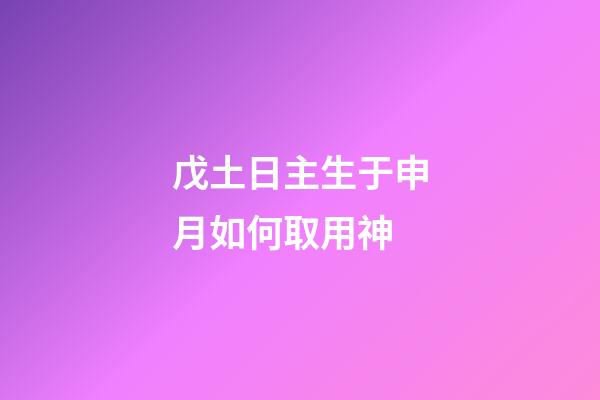戊土日主生于申月如何取用神?